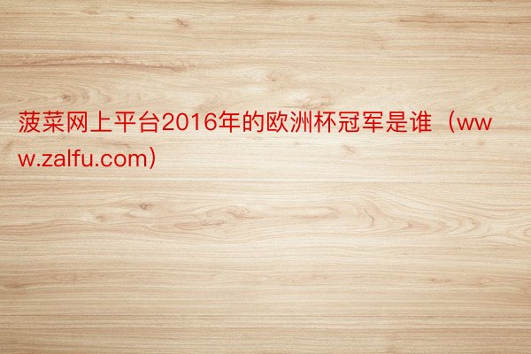 菠菜网上平台2016年的欧洲杯冠军是谁（www.zalfu.com）