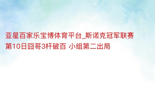 亚星百家乐宝博体育平台_斯诺克冠军联赛第10日囧哥3杆破百 小组第二出局