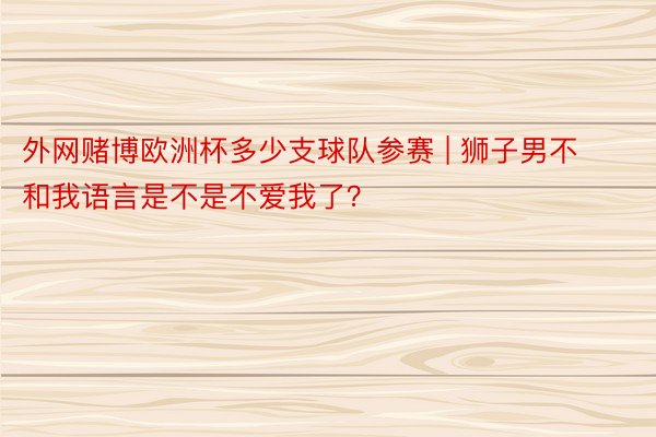 外网赌博欧洲杯多少支球队参赛 | 狮子男不和我语言是不是不爱我了？