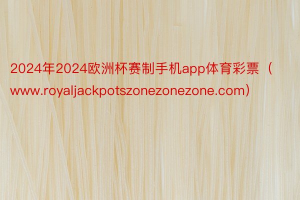 2024年2024欧洲杯赛制手机app体育彩票（www.royaljackpotszonezonezone.com）