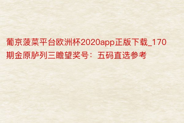 葡京菠菜平台欧洲杯2020app正版下载_170期金原胪列三瞻望奖号：五码直选参考