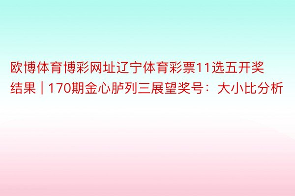 欧博体育博彩网址辽宁体育彩票11选五开奖结果 | 170期金心胪列三展望奖号：大小比分析