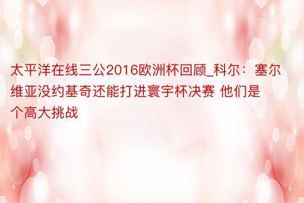 太平洋在线三公2016欧洲杯回顾_科尔：塞尔维亚没约基奇还能打进寰宇杯决赛 他们是个高大挑战