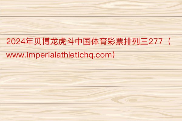 2024年贝博龙虎斗中国体育彩票排列三277（www.imperialathletichq.com）