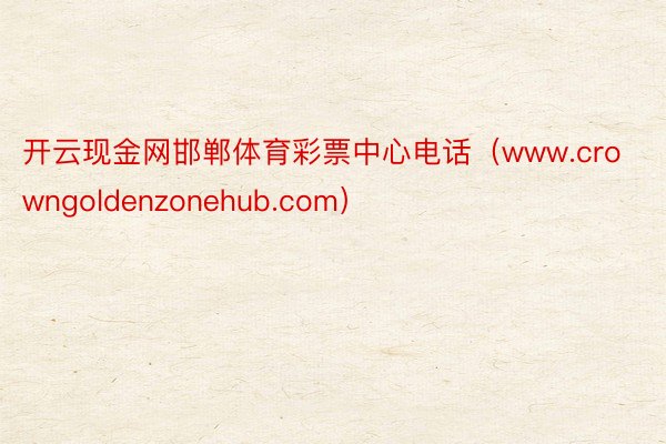 开云现金网邯郸体育彩票中心电话（www.crowngoldenzonehub.com）