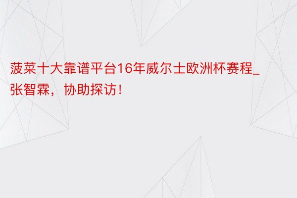 菠菜十大靠谱平台16年威尔士欧洲杯赛程_张智霖，协助探访！