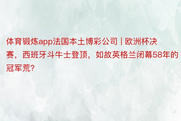 体育锻炼app法国本土博彩公司 | 欧洲杯决赛，西班牙斗牛士登顶，如故英格兰闭幕58年的冠军荒？