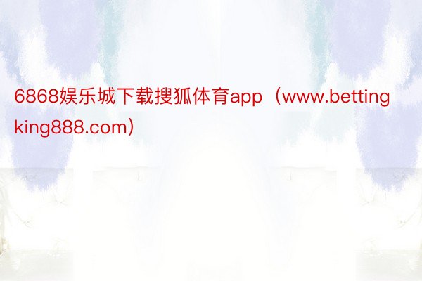 6868娱乐城下载搜狐体育app（www.bettingking888.com）