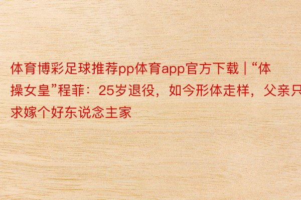 体育博彩足球推荐pp体育app官方下载 | “体操女皇”程菲：25岁退役，如今形体走样，父亲只求嫁个好东说念主家