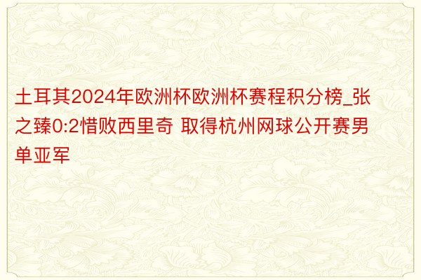 土耳其2024年欧洲杯欧洲杯赛程积分榜_张之臻0:2惜败西里奇 取得杭州网球公开赛男单亚军