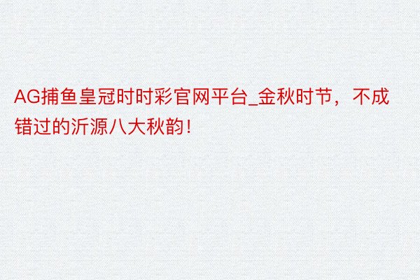 AG捕鱼皇冠时时彩官网平台_金秋时节，不成错过的沂源八大秋韵！