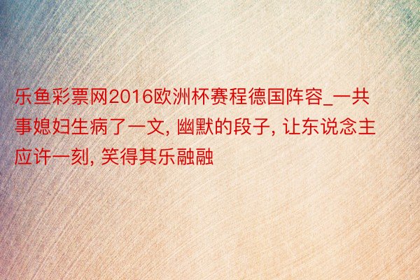 乐鱼彩票网2016欧洲杯赛程德国阵容_一共事媳妇生病了一文, 幽默的段子, 让东说念主应许一刻, 笑得其乐融融