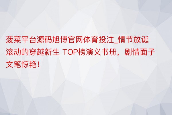 菠菜平台源码旭博官网体育投注_情节放诞滚动的穿越新生 TOP榜演义书册，剧情面子文笔惊艳！