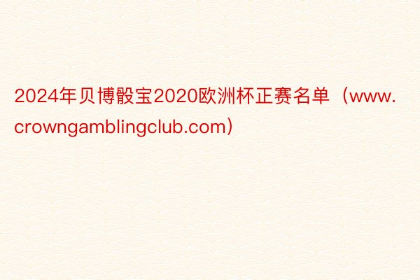 2024年贝博骰宝2020欧洲杯正赛名单（www.crowngamblingclub.com）