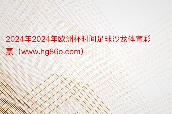 2024年2024年欧洲杯时间足球沙龙体育彩票（www.hg86o.com）