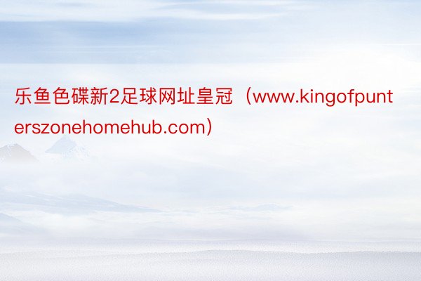 乐鱼色碟新2足球网址皇冠（www.kingofpunterszonehomehub.com）