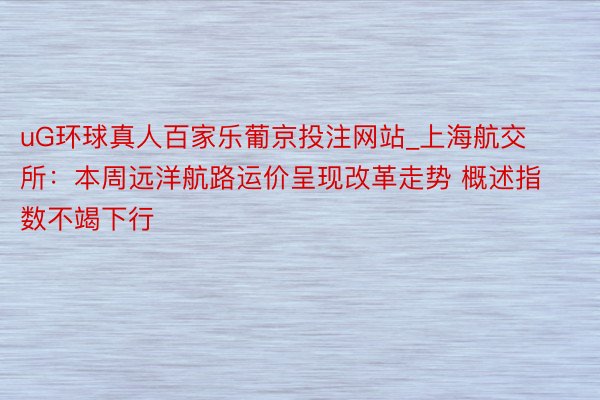 uG环球真人百家乐葡京投注网站_上海航交所：本周远洋航路运价呈现改革走势 概述指数不竭下行