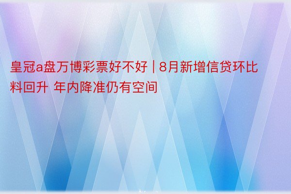 皇冠a盘万博彩票好不好 | 8月新增信贷环比料回升 年内降准仍有空间