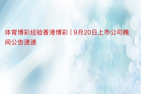 体育博彩经验香港博彩 | 9月20日上市公司晚间公告速递