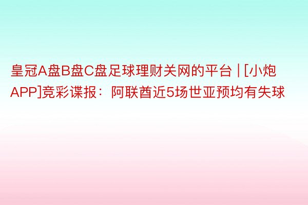 皇冠A盘B盘C盘足球理财关网的平台 | [小炮APP]竞彩谍报：阿联酋近5场世亚预均有失球