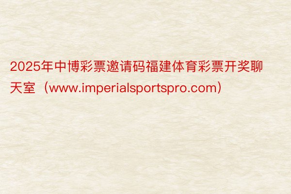 2025年中博彩票邀请码福建体育彩票开奖聊天室（www.imperialsportspro.com）