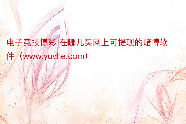 电子竞技博彩 在哪儿买网上可提现的赌博软件（www.yuvhe.com）