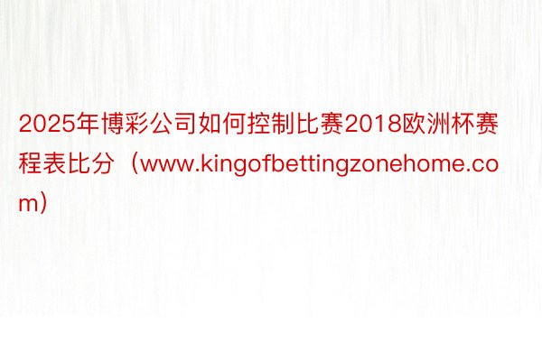 2025年博彩公司如何控制比赛2018欧洲杯赛程表比分（www.kingofbettingzonehome.com）