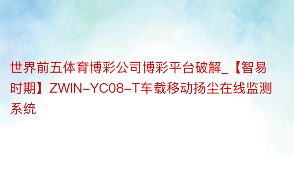 世界前五体育博彩公司博彩平台破解_【智易时期】ZWIN-YC08-T车载移动扬尘在线监测系统