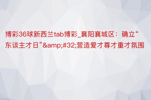 博彩36球新西兰tab博彩_襄阳襄城区：确立“东谈主才日”&#32;营造爱才尊才重才氛围